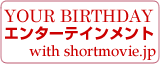 YOUR BIRTHDAY エンターテインメント with shortmovie.jp